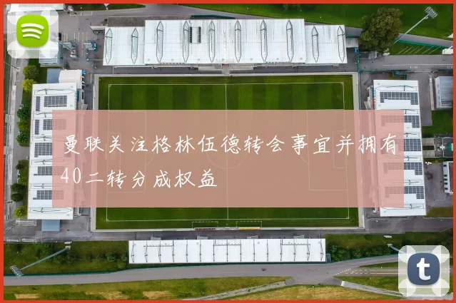 曼联关注格林伍德转会事宜并拥有40二转分成权益