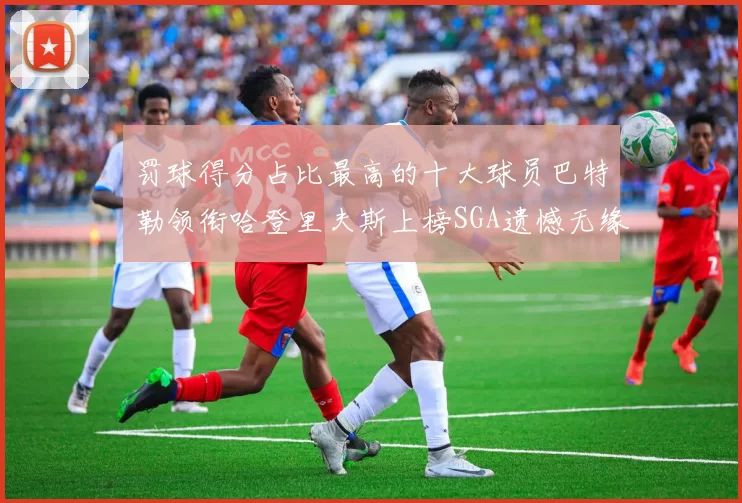 罚球得分占比最高的十大球员巴特勒领衔哈登里夫斯上榜SGA遗憾无缘