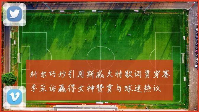 科尔巧妙引用斯威夫特歌词贯穿赛季采访赢得女神赞赏与球迷热议