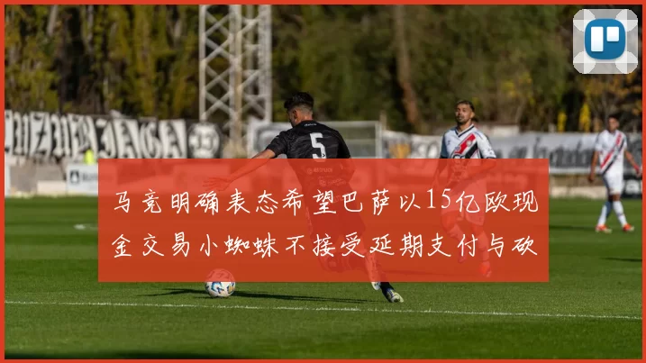 马竞明确表态希望巴萨以15亿欧现金交易小蜘蛛不接受延期支付与砍价
