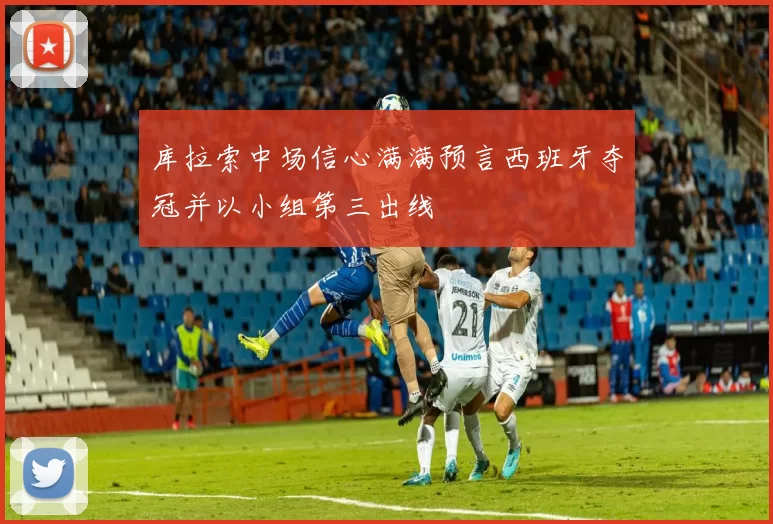库拉索中场信心满满预言西班牙夺冠并以小组第三出线