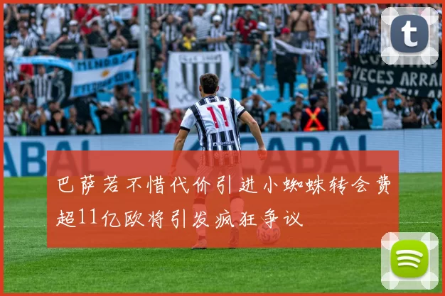 巴萨若不惜代价引进小蜘蛛转会费超11亿欧将引发疯狂争议