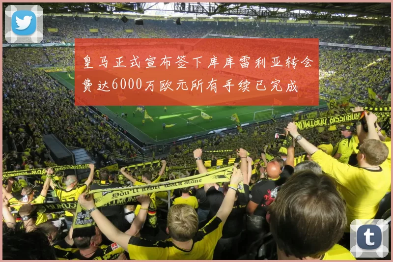 皇马正式宣布签下库库雷利亚转会费达6000万欧元所有手续已完成