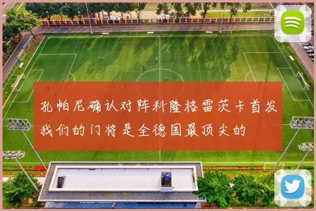 孔帕尼确认对阵科隆格雷茨卡首发我们的门将是全德国最顶尖的