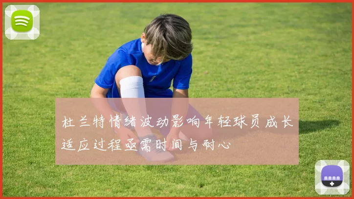 杜兰特情绪波动影响年轻球员成长适应过程亟需时间与耐心