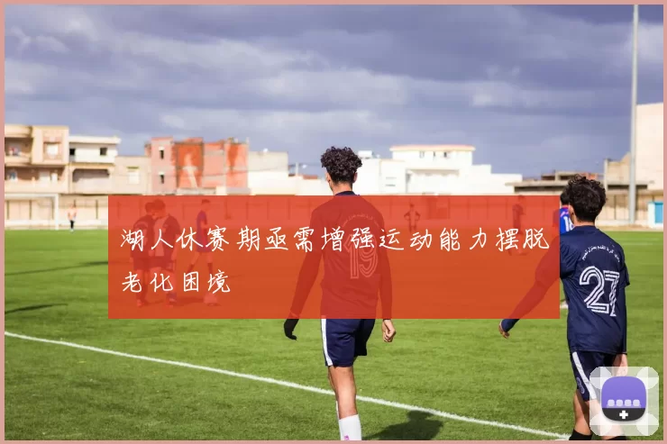 湖人休赛期亟需增强运动能力摆脱老化困境