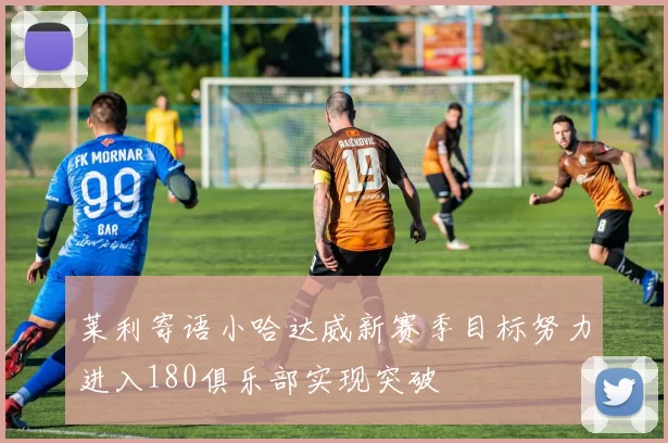 莱利寄语小哈达威新赛季目标努力进入180俱乐部实现突破
