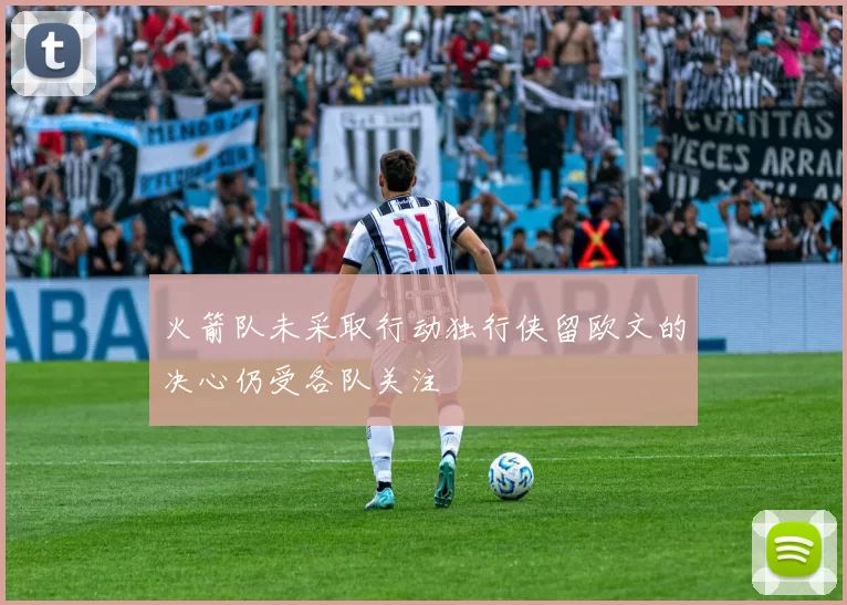 火箭队未采取行动独行侠留欧文的决心仍受各队关注
