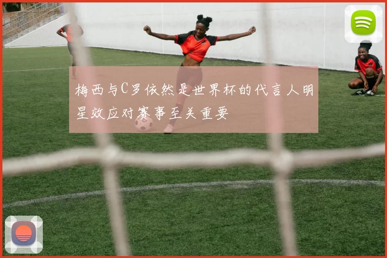 梅西与C罗依然是世界杯的代言人明星效应对赛事至关重要