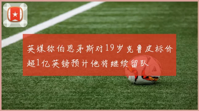 英媒称伯恩茅斯对19岁克鲁皮标价超1亿英镑预计他将继续留队