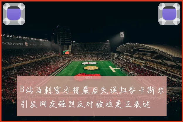 B站马刺官方将最后失误归咎卡斯尔引发网友强烈反对被迫更正表述