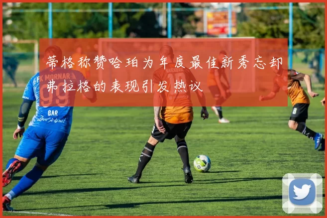 蒂格称赞哈珀为年度最佳新秀忘却弗拉格的表现引发热议