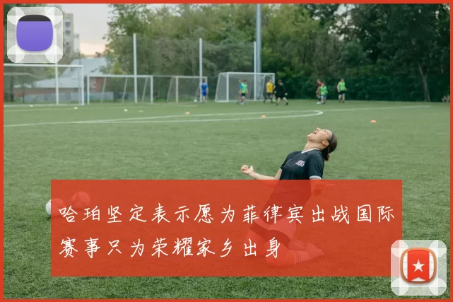 哈珀坚定表示愿为菲律宾出战国际赛事只为荣耀家乡出身