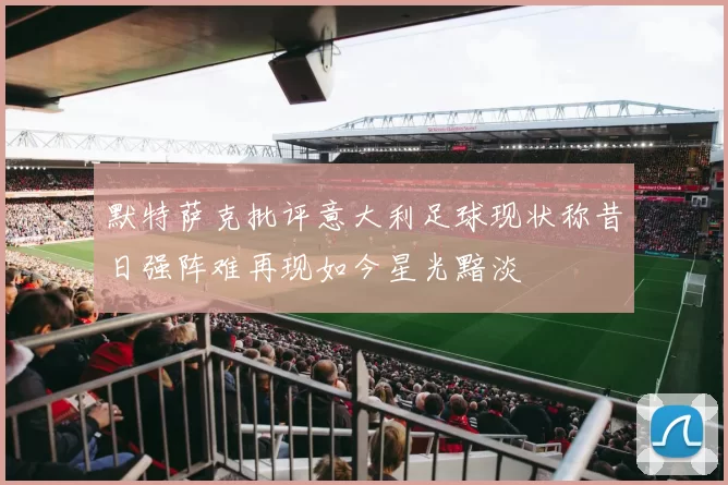 默特萨克批评意大利足球现状称昔日强阵难再现如今星光黯淡