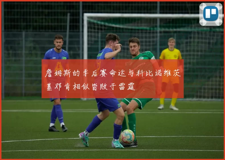 詹姆斯的季后赛命运与科比诺维茨基邓肯相似皆败于雷霆