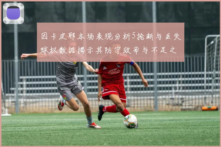因卡皮耶本场表现分析5抢断与丢失球权数据揭示其防守效率与不足之处