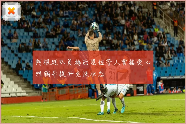 阿根廷队员梅西恩佐等人曾接受心理辅导提升竞技状态